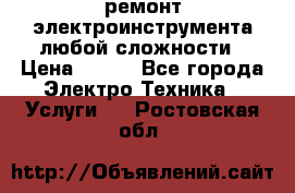 ремонт электроинструмента любой сложности › Цена ­ 100 - Все города Электро-Техника » Услуги   . Ростовская обл.